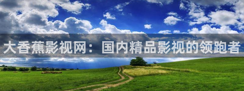 1876新视觉：大香蕉影视网：国内精品影视的领跑者