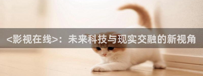 新视觉伦理视频：<影视在线>：未来科技与现实交融的新视角